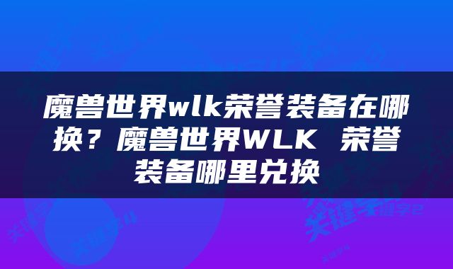 魔兽世界wlk荣誉装备在哪换？魔兽世界WLK 荣誉装备哪里兑换