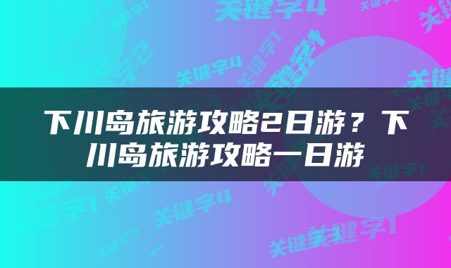 下川岛旅游攻略2日游？下川岛旅游攻略一日游