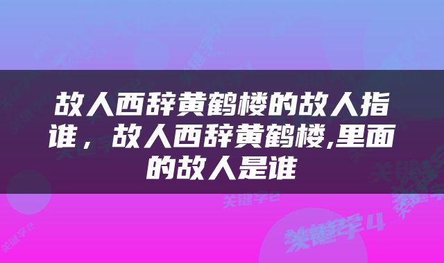 故人西辞黄鹤楼的故人指谁，故人西辞黄鹤楼,里面的故人是谁