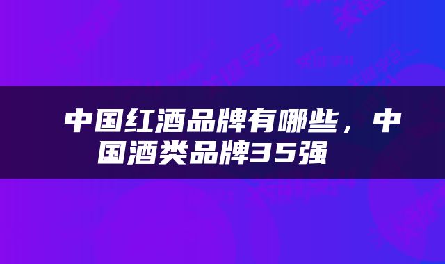  中国红酒品牌有哪些，中国酒类品牌35强 
