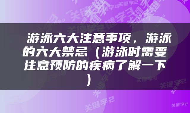  游泳六大注意事项，游泳的六大禁忌（游泳时需要注意预防的疾病了解一下） 
