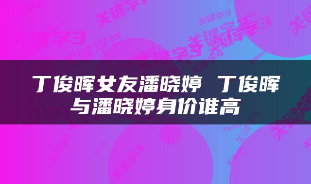 丁俊晖女友潘晓婷 丁俊晖与潘晓婷身价谁高