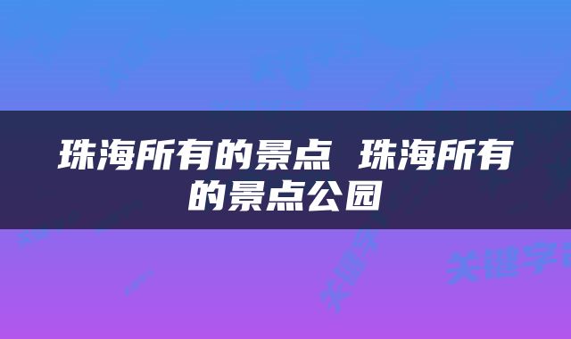 珠海所有的景点 珠海所有的景点公园