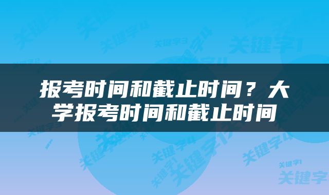 报考时间和截止时间？大学报考时间和截止时间