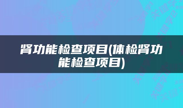 肾功能检查项目(体检肾功能检查项目)