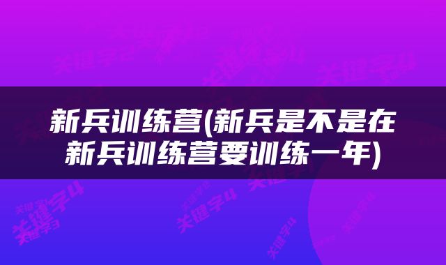 新兵训练营(新兵是不是在新兵训练营要训练一年)