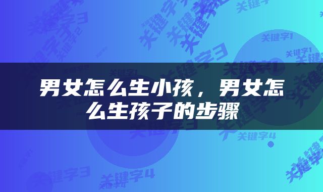 男女怎么生小孩，男女怎么生孩子的步骤