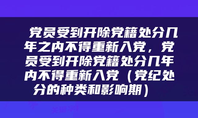  党员受到开除党籍处分几年之内不得重新入党，党员受到开除党籍处分几年内不得重新入党（党纪处分的种类和影响期） 