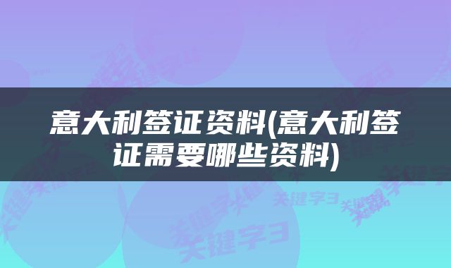 意大利签证资料(意大利签证需要哪些资料)