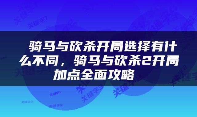  骑马与砍杀开局选择有什么不同，骑马与砍杀2开局加点全面攻略 