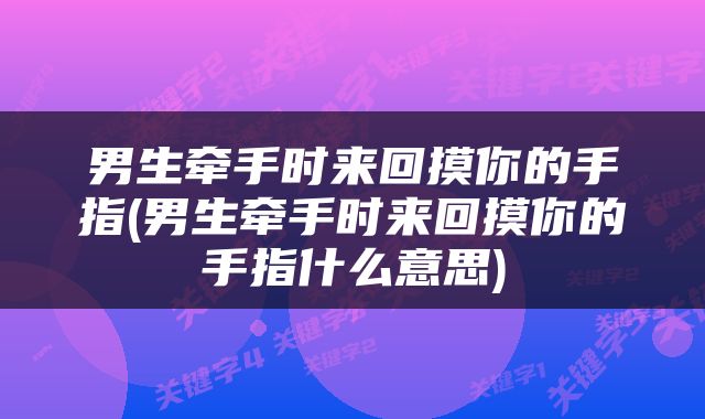 男生牵手时来回摸你的手指(男生牵手时来回摸你的手指什么意思)