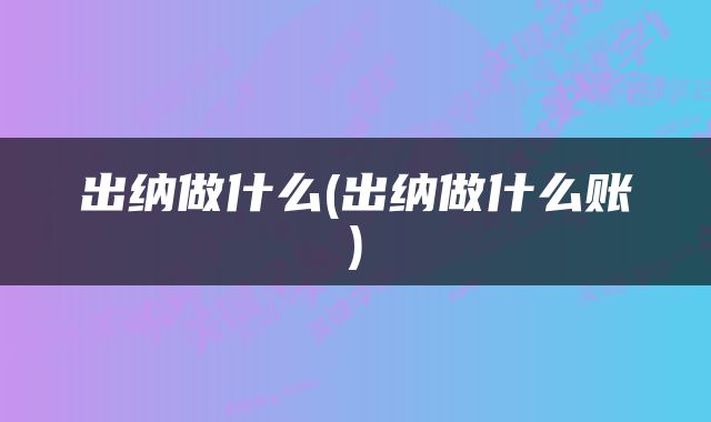 出纳做什么(出纳做什么账)