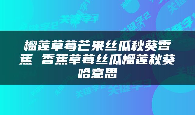 榴莲草莓芒果丝瓜秋葵香蕉 香蕉草莓丝瓜榴莲秋葵哈意思