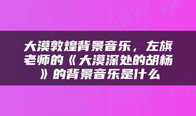 大漠敦煌背景音乐，左旗老师的《大漠深处的胡杨》的背景音乐是什么