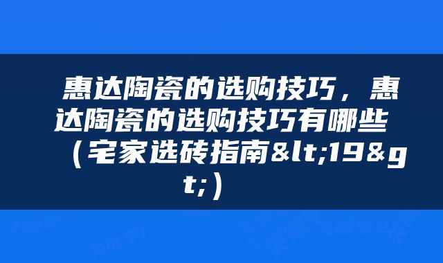  惠达陶瓷的选购技巧，惠达陶瓷的选购技巧有哪些（宅家选砖指南<19>） 