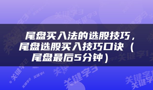  尾盘买入法的选股技巧，尾盘选股买入技巧口诀（尾盘最后5分钟） 