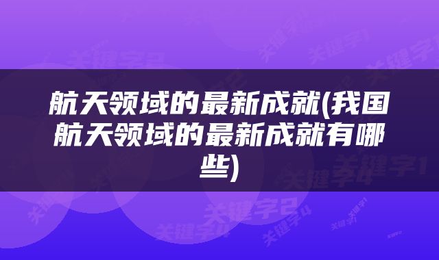 航天领域的最新成就(我国航天领域的最新成就有哪些)