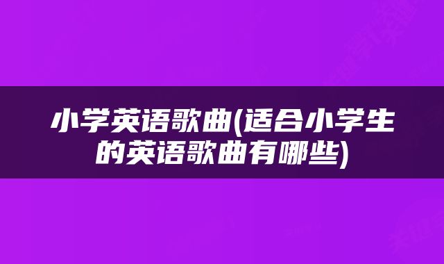 小学英语歌曲(适合小学生的英语歌曲有哪些)