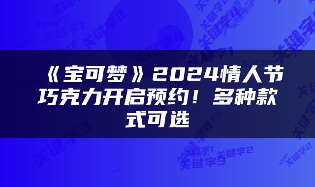 《宝可梦》2024情人节巧克力开启预约！多种款式可选