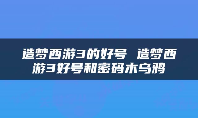 造梦西游3的好号 造梦西游3好号和密码木乌鸦