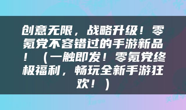 创意无限，战略升级！零氪党不容错过的手游新品！（一触即发！零氪党终极福利，畅玩全新手游狂欢！）