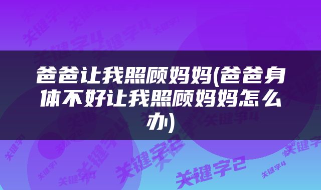 爸爸让我照顾妈妈(爸爸身体不好让我照顾妈妈怎么办)