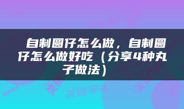  自制圆仔怎么做，自制圆仔怎么做好吃（分享4种丸子做法） 