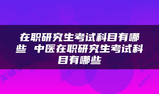 在职研究生考试科目有哪些 中医在职研究生考试科目有哪些
