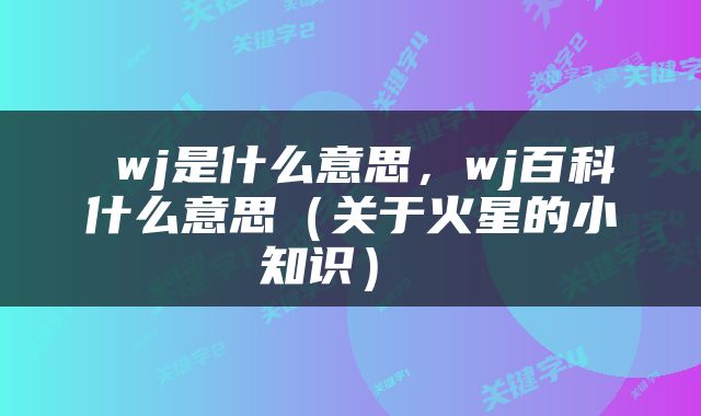  wj是什么意思，wj百科什么意思（关于火星的小知识） 