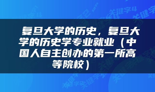  复旦大学的历史，复旦大学的历史学专业就业（中国人自主创办的第一所高等院校） 