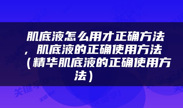  肌底液怎么用才正确方法，肌底液的正确使用方法（精华肌底液的正确使用方法） 