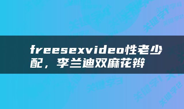  freesexvideo性老少配，李兰迪双麻花辫 