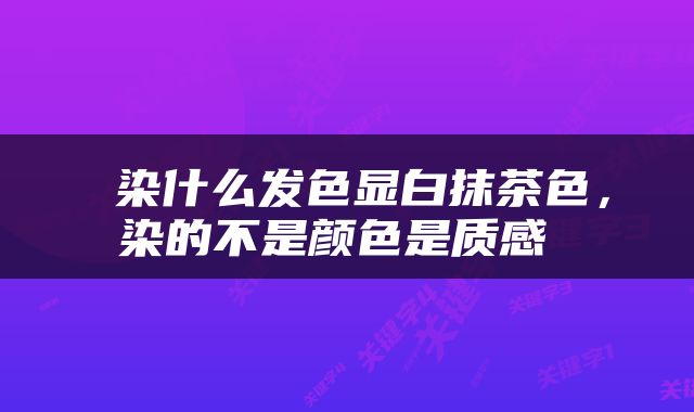  染什么发色显白抹茶色，染的不是颜色是质感 