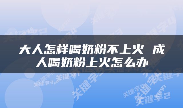 大人怎样喝奶粉不上火 成人喝奶粉上火怎么办