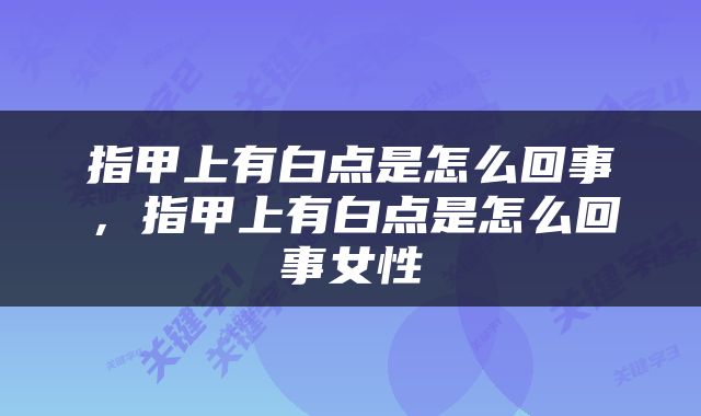 指甲上有白点是怎么回事，指甲上有白点是怎么回事女性