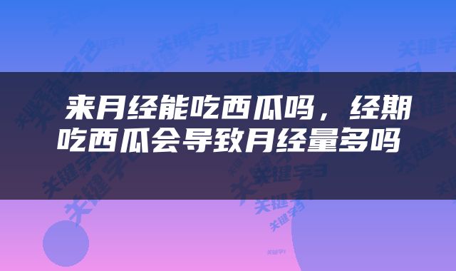  来月经能吃西瓜吗，经期吃西瓜会导致月经量多吗 
