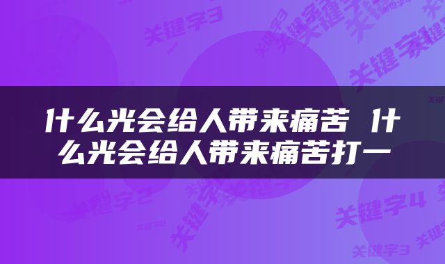什么光会给人带来痛苦 什么光会给人带来痛苦打一