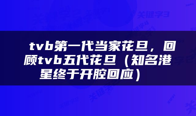  tvb第一代当家花旦，回顾tvb五代花旦（知名港星终于开腔回应） 