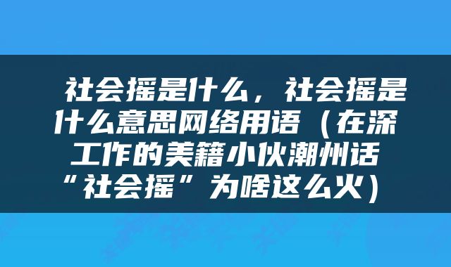  社会摇是什么，社会摇是什么意思网络用语（在深工作的美籍小伙潮州话“社会摇”为啥这么火） 