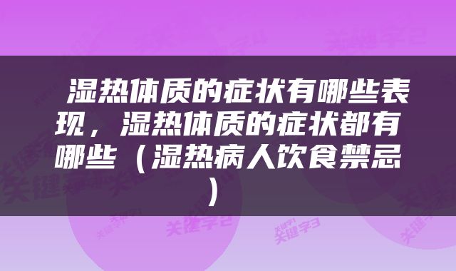 湿热体质的症状有哪些表现，湿热体质的症状都有哪些（湿热病人饮食禁忌） 