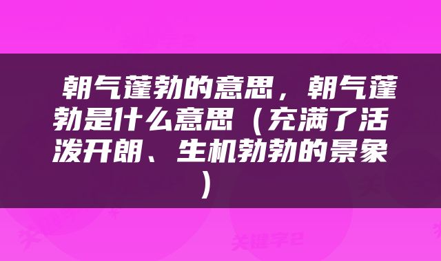  朝气蓬勃的意思，朝气蓬勃是什么意思（充满了活泼开朗、生机勃勃的景象） 
