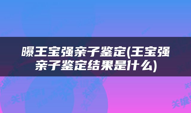 曝王宝强亲子鉴定(王宝强亲子鉴定结果是什么)