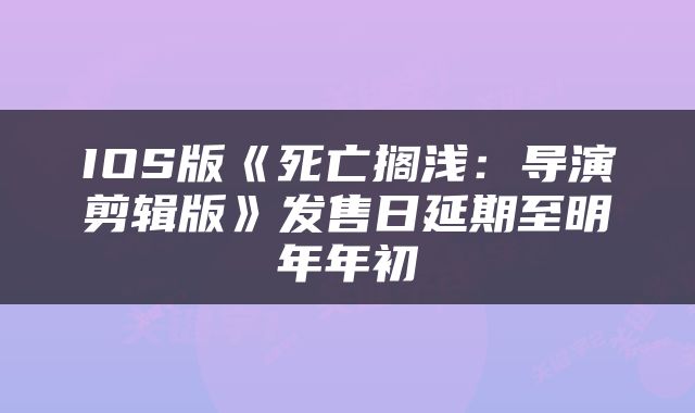 IOS版《死亡搁浅：导演剪辑版》发售日延期至明年年初