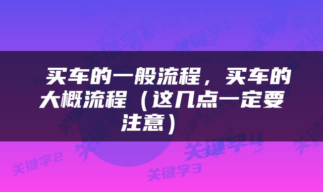  买车的一般流程，买车的大概流程（这几点一定要注意） 