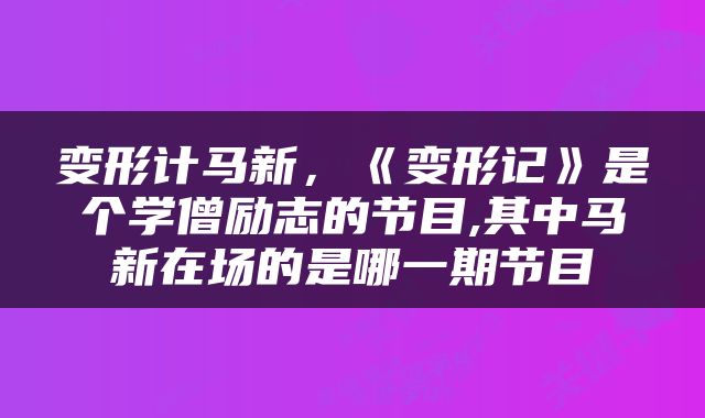 变形计马新，《变形记》是个学僧励志的节目,其中马新在场的是哪一期节目