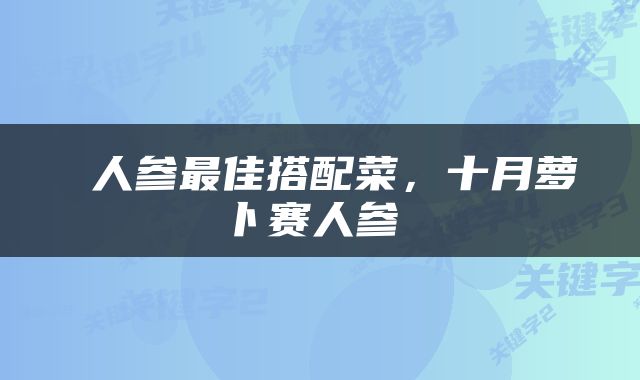  人参最佳搭配菜，十月萝卜赛人参 