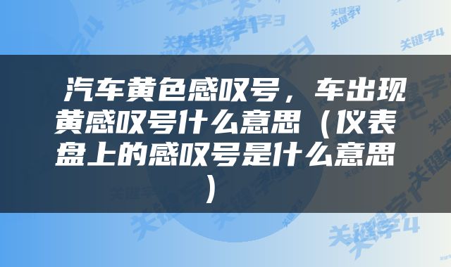 汽车黄色感叹号，车出现黄感叹号什么意思（仪表盘上的感叹号是什么意思） 