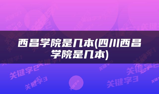 西昌学院是几本(四川西昌学院是几本)