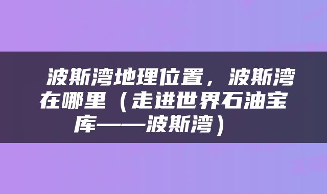  波斯湾地理位置，波斯湾在哪里（走进世界石油宝库——波斯湾） 