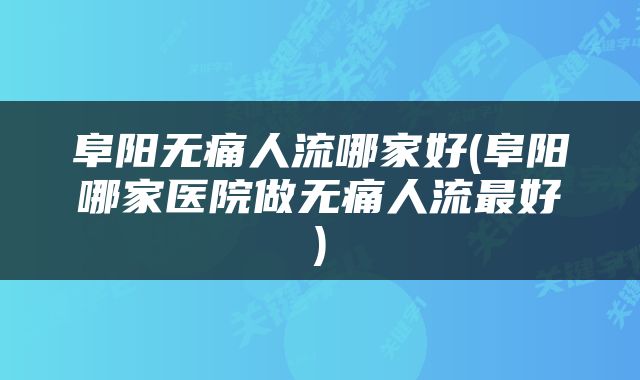阜阳无痛人流哪家好(阜阳哪家医院做无痛人流最好)